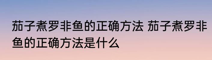 茄子煮罗非鱼的正确方法 茄子煮罗非鱼的正确方法是什么
