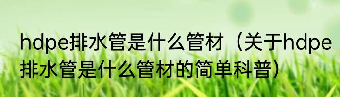 hdpe排水管是什么管材（关于hdpe排水管是什么管材的简单科普）