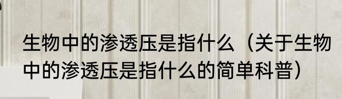 生物中的渗透压是指什么（关于生物中的渗透压是指什么的简单科普）