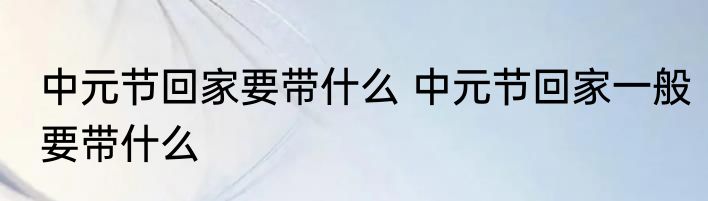 中元节回家要带什么 中元节回家一般要带什么