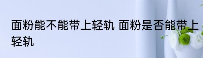 面粉能不能带上轻轨 面粉是否能带上轻轨