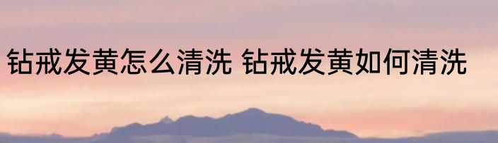 钻戒发黄怎么清洗 钻戒发黄如何清洗