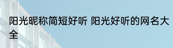 阳光昵称简短好听 阳光好听的网名大全