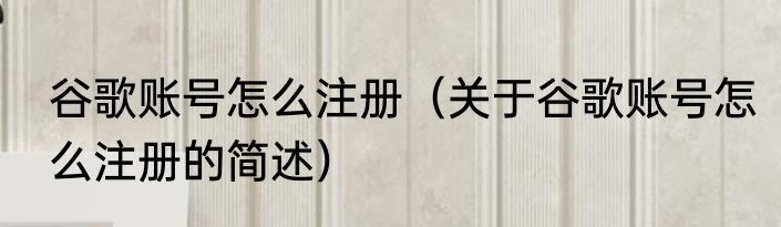 谷歌账号怎么注册（关于谷歌账号怎么注册的简述）