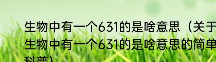 生物中有一个631的是啥意思（关于生物中有一个631的是啥意思的简单科普）