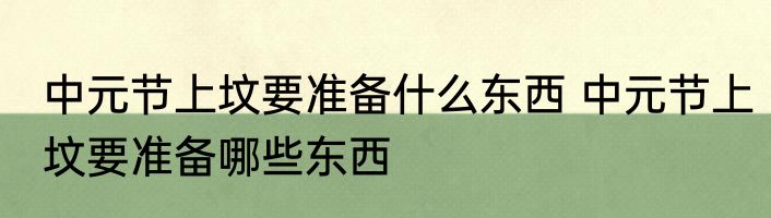 中元节上坟要准备什么东西 中元节上坟要准备哪些东西