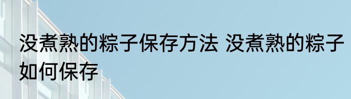 没煮熟的粽子保存方法 没煮熟的粽子如何保存