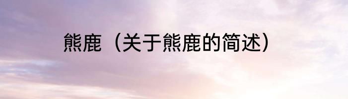 熊鹿（关于熊鹿的简述）