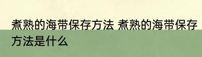 煮熟的海带保存方法 煮熟的海带保存方法是什么