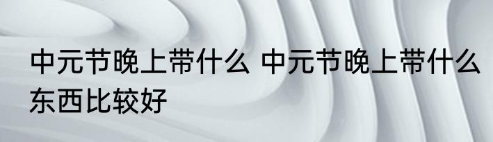 中元节晚上带什么 中元节晚上带什么东西比较好