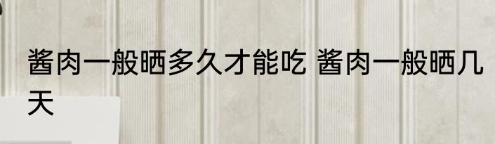 酱肉一般晒多久才能吃 酱肉一般晒几天
