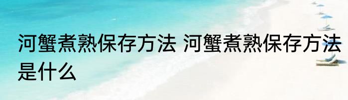 河蟹煮熟保存方法 河蟹煮熟保存方法是什么