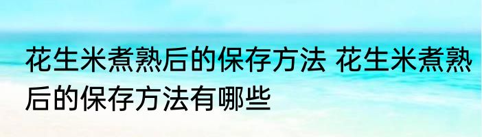 花生米煮熟后的保存方法 花生米煮熟后的保存方法有哪些