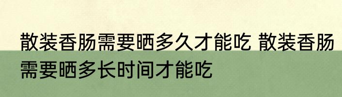 散装香肠需要晒多久才能吃 散装香肠需要晒多长时间才能吃