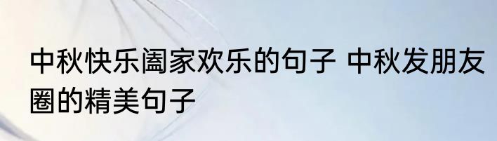 中秋快乐阖家欢乐的句子 中秋发朋友圈的精美句子