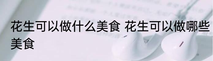 花生可以做什么美食 花生可以做哪些美食
