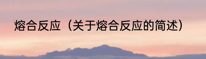 熔合反应（关于熔合反应的简述）