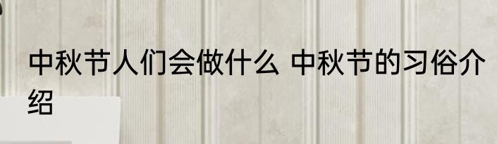 中秋节人们会做什么 中秋节的习俗介绍