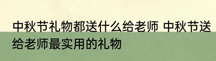 中秋节礼物都送什么给老师 中秋节送给老师最实用的礼物