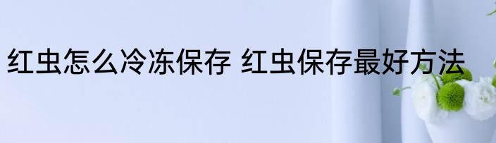 红虫怎么冷冻保存 红虫保存最好方法