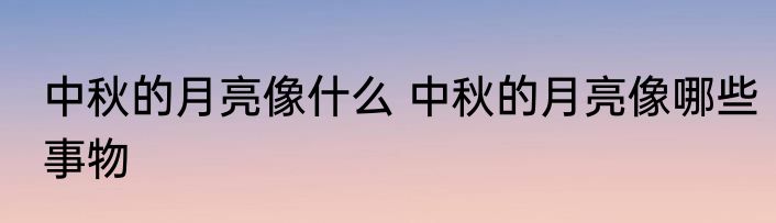 中秋的月亮像什么 中秋的月亮像哪些事物