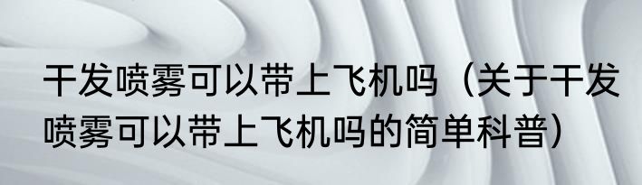 干发喷雾可以带上飞机吗（关于干发喷雾可以带上飞机吗的简单科普）