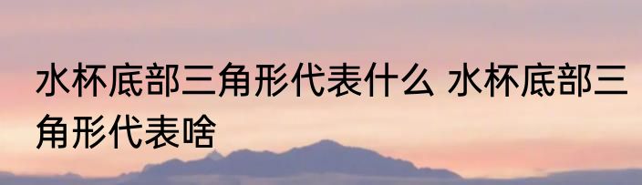 水杯底部三角形代表什么 水杯底部三角形代表啥