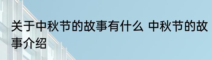 关于中秋节的故事有什么 中秋节的故事介绍