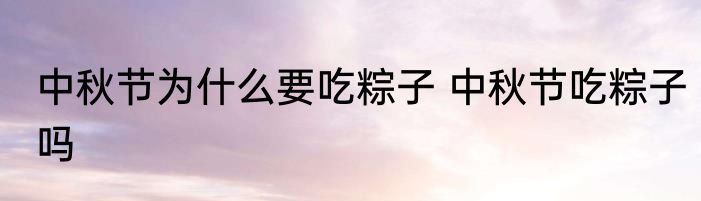 中秋节为什么要吃粽子 中秋节吃粽子吗