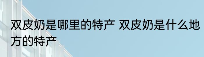 双皮奶是哪里的特产 双皮奶是什么地方的特产