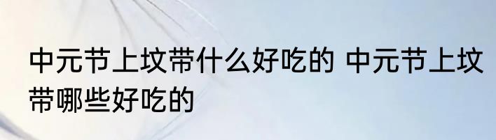 中元节上坟带什么好吃的 中元节上坟带哪些好吃的