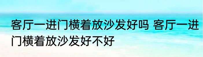 客厅一进门横着放沙发好吗 客厅一进门横着放沙发好不好