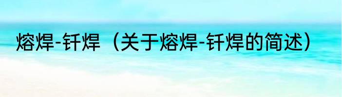 熔焊-钎焊（关于熔焊-钎焊的简述）