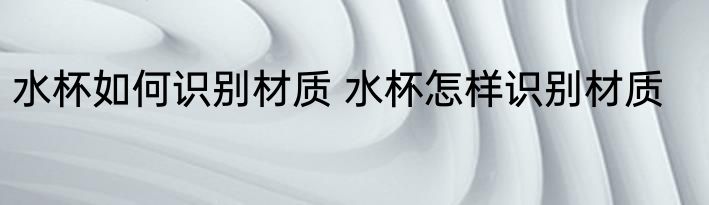 水杯如何识别材质 水杯怎样识别材质