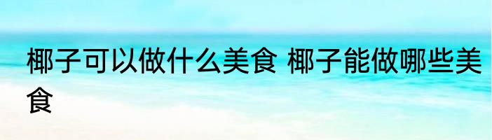 椰子可以做什么美食 椰子能做哪些美食
