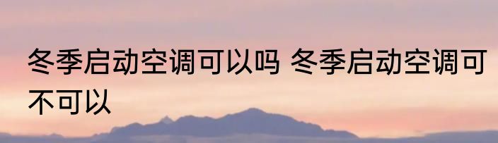 冬季启动空调可以吗 冬季启动空调可不可以
