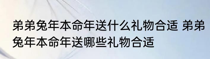 弟弟兔年本命年送什么礼物合适 弟弟兔年本命年送哪些礼物合适