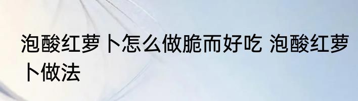 泡酸红萝卜怎么做脆而好吃 泡酸红萝卜做法