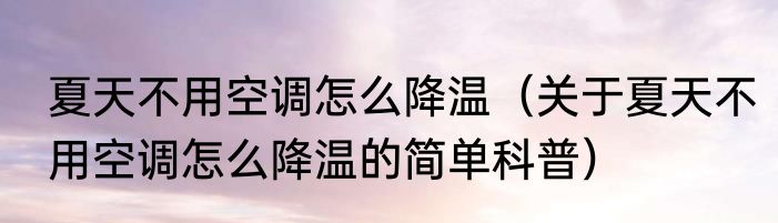 夏天不用空调怎么降温（关于夏天不用空调怎么降温的简单科普）