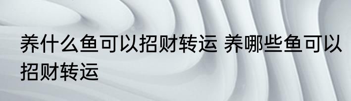 养什么鱼可以招财转运 养哪些鱼可以招财转运