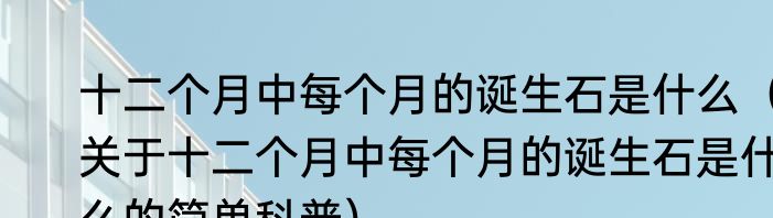 十二个月中每个月的诞生石是什么（关于十二个月中每个月的诞生石是什么的简单科普）