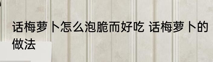 话梅萝卜怎么泡脆而好吃 话梅萝卜的做法
