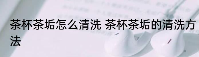 茶杯茶垢怎么清洗 茶杯茶垢的清洗方法
