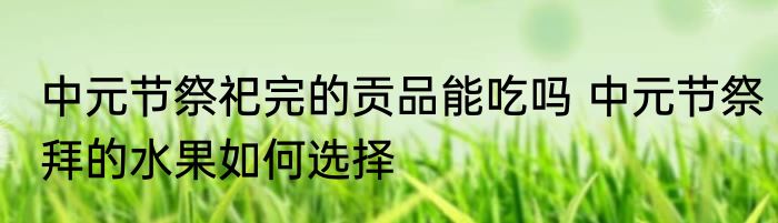 中元节祭祀完的贡品能吃吗 中元节祭拜的水果如何选择