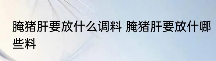 腌猪肝要放什么调料 腌猪肝要放什哪些料