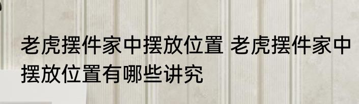 老虎摆件家中摆放位置 老虎摆件家中摆放位置有哪些讲究