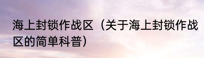 海上封锁作战区（关于海上封锁作战区的简单科普）