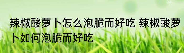 辣椒酸萝卜怎么泡脆而好吃 辣椒酸萝卜如何泡脆而好吃