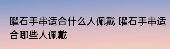 曜石手串适合什么人佩戴 曜石手串适合哪些人佩戴