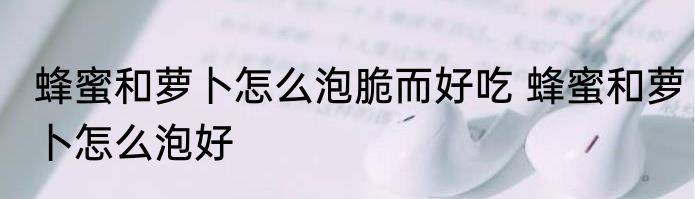 蜂蜜和萝卜怎么泡脆而好吃 蜂蜜和萝卜怎么泡好